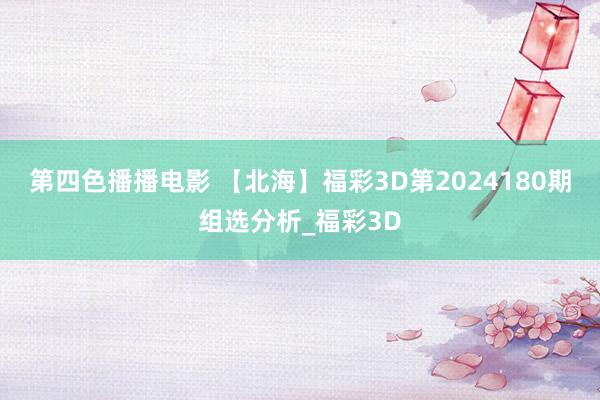 第四色播播电影 【北海】福彩3D第2024180期组选分析_福彩3D