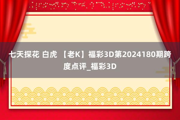 七天探花 白虎 【老K】福彩3D第2024180期跨度点评_福彩3D