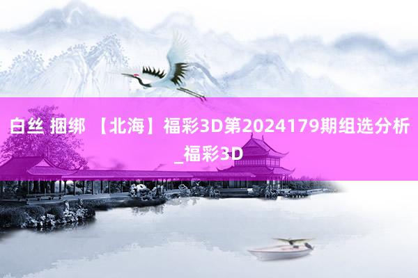 白丝 捆绑 【北海】福彩3D第2024179期组选分析_福彩3D