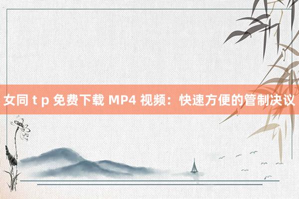 女同 t p 免费下载 MP4 视频：快速方便的管制决议