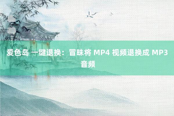 爱色岛 一键退换：冒昧将 MP4 视频退换成 MP3 音频