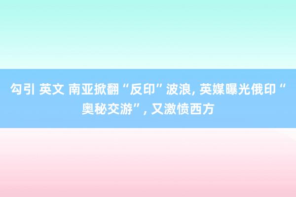 勾引 英文 南亚掀翻“反印”波浪， 英媒曝光俄印“奥秘交游”， 又激愤西方