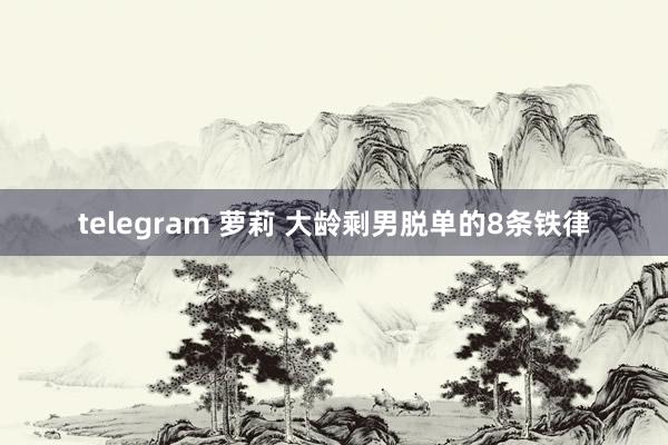 telegram 萝莉 大龄剩男脱单的8条铁律