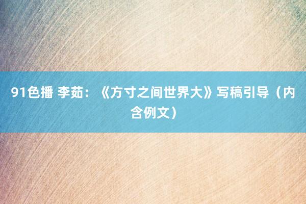 91色播 李茹：《方寸之间世界大》写稿引导（内含例文）