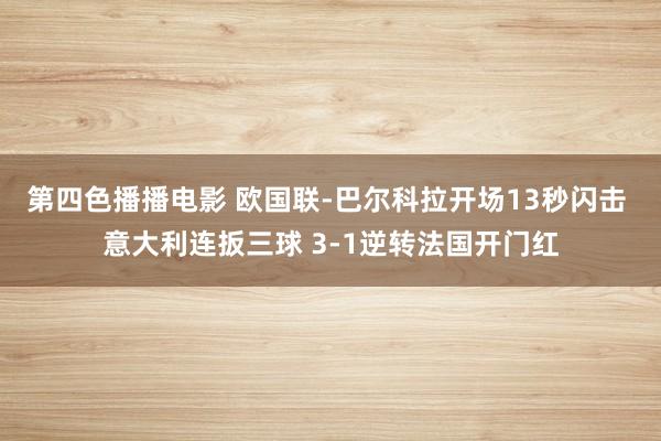 第四色播播电影 欧国联-巴尔科拉开场13秒闪击 意大利连扳三球 3-1逆转法国开门红