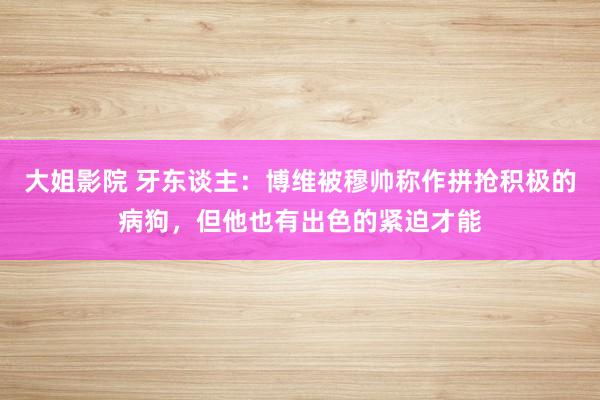 大姐影院 牙东谈主：博维被穆帅称作拼抢积极的病狗，但他也有出色的紧迫才能