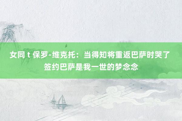 女同 t 保罗-维克托：当得知将重返巴萨时哭了 签约巴萨是我一世的梦念念