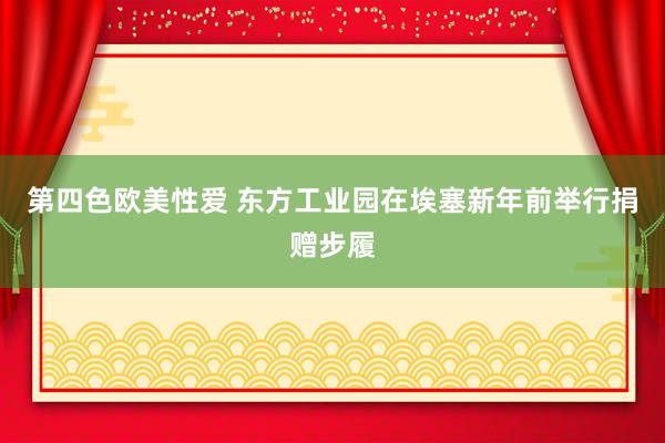 第四色欧美性爱 东方工业园在埃塞新年前举行捐赠步履