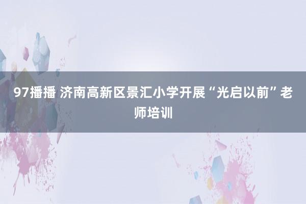 97播播 济南高新区景汇小学开展“光启以前”老师培训