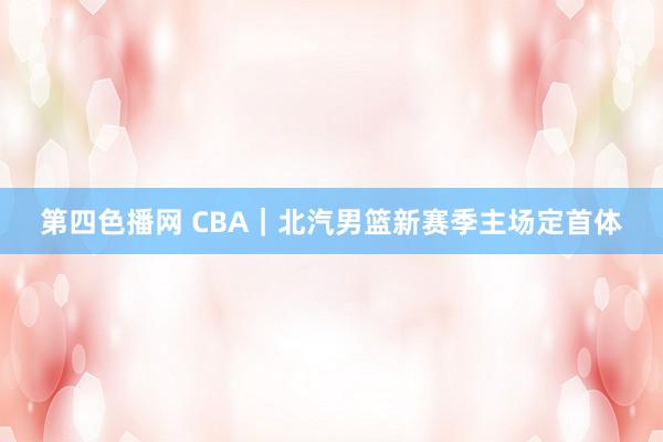 第四色播网 CBA｜北汽男篮新赛季主场定首体