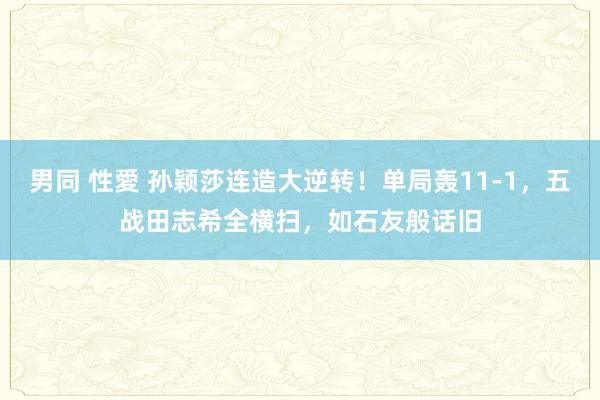 男同 性愛 孙颖莎连造大逆转！单局轰11-1，五战田志希全横扫，如石友般话旧