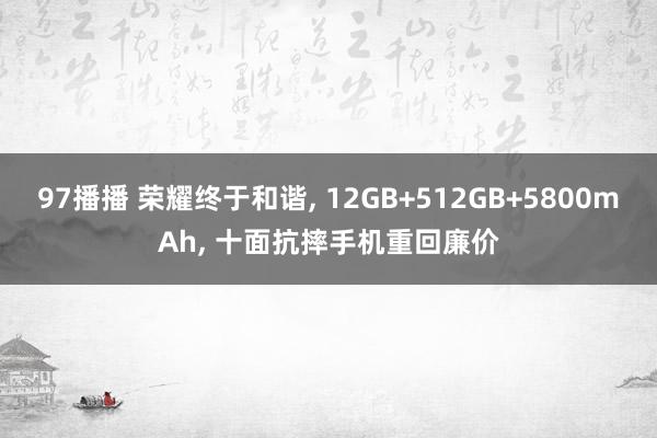 97播播 荣耀终于和谐， 12GB+512GB+5800mAh， 十面抗摔手机重回廉价