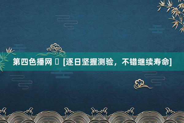 第四色播网 ​[逐日坚握测验，不错继续寿命]