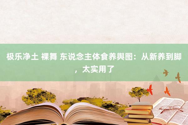 极乐净土 裸舞 东说念主体食养舆图：从新养到脚，太实用了