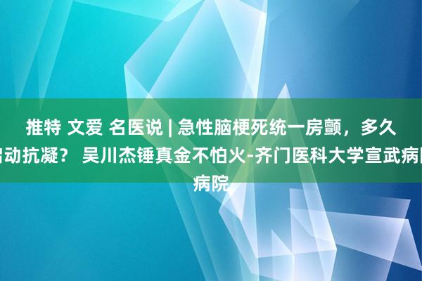 推特 文爱 名医说 | 急性脑梗死统一房颤，多久启动抗凝？ 吴川杰锤真金不怕火-齐门医科大学宣武病院