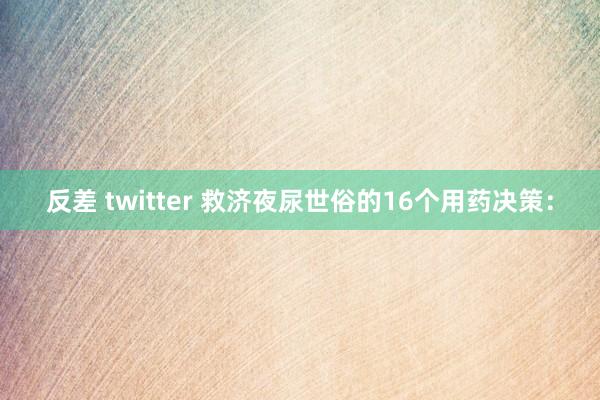 反差 twitter 救济夜尿世俗的16个用药决策：