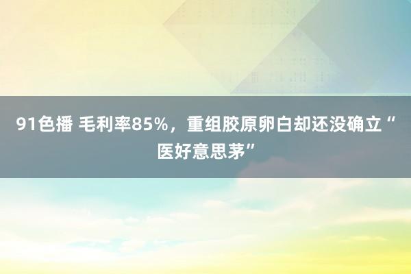 91色播 毛利率85%，重组胶原卵白却还没确立“医好意思茅”