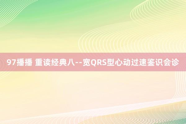 97播播 重读经典八--宽QRS型心动过速鉴识会诊