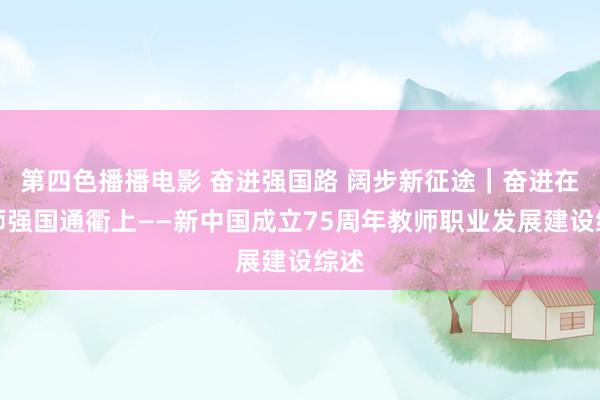 第四色播播电影 奋进强国路 阔步新征途｜奋进在教师强国通衢上——新中国成立75周年教师职业发展建设综述