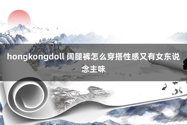 hongkongdoll 阔腿裤怎么穿搭性感又有女东说念主味