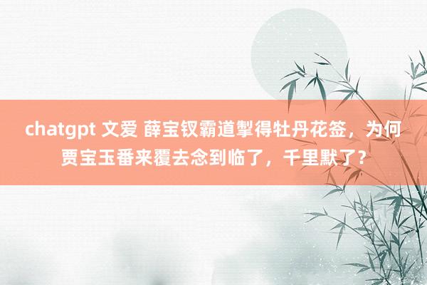 chatgpt 文爱 薛宝钗霸道掣得牡丹花签，为何贾宝玉番来覆去念到临了，千里默了？