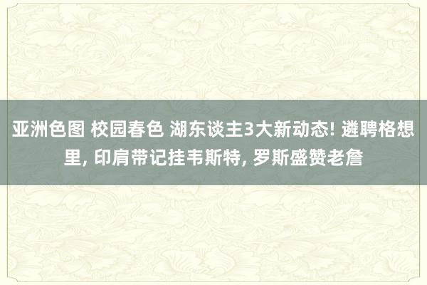 亚洲色图 校园春色 湖东谈主3大新动态! 遴聘格想里， 印肩带记挂韦斯特， 罗斯盛赞老詹