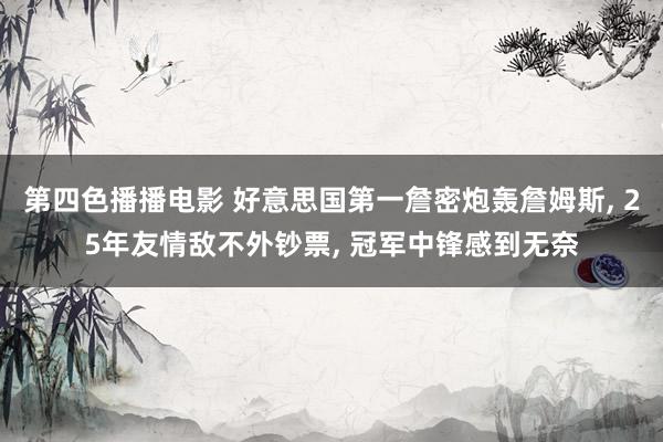 第四色播播电影 好意思国第一詹密炮轰詹姆斯， 25年友情敌不外钞票， 冠军中锋感到无奈