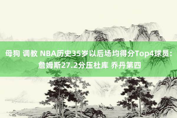 母狗 调教 NBA历史35岁以后场均得分Top4球员: 詹姆斯27.2分压杜库 乔丹第四