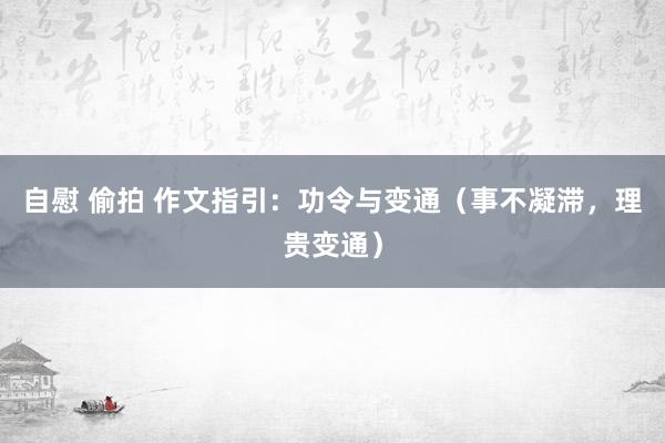 自慰 偷拍 作文指引：功令与变通（事不凝滞，理贵变通）