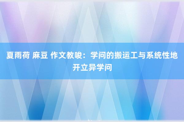 夏雨荷 麻豆 作文教唆：学问的搬运工与系统性地开立异学问