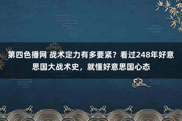 第四色播网 战术定力有多要紧？看过248年好意思国大战术史，就懂好意思国心态