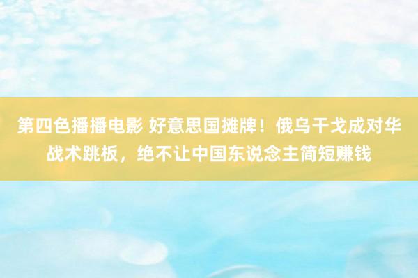 第四色播播电影 好意思国摊牌！俄乌干戈成对华战术跳板，绝不让中国东说念主简短赚钱