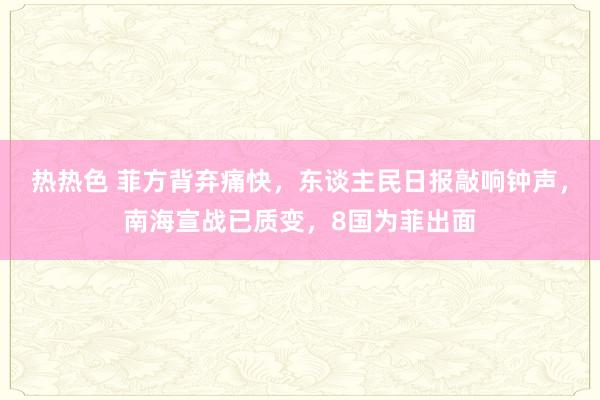 热热色 菲方背弃痛快，东谈主民日报敲响钟声，南海宣战已质变，8国为菲出面