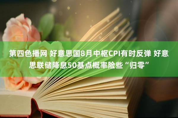 第四色播网 好意思国8月中枢CPI有时反弹 好意思联储降息50基点概率险些“归零”