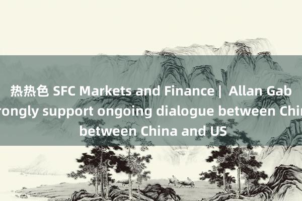 热热色 SFC Markets and Finance |  Allan Gabor: We strongly support ongoing dialogue between China and US