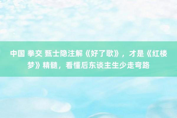 中国 拳交 甄士隐注解《好了歌》，才是《红楼梦》精髓，看懂后东谈主生少走弯路