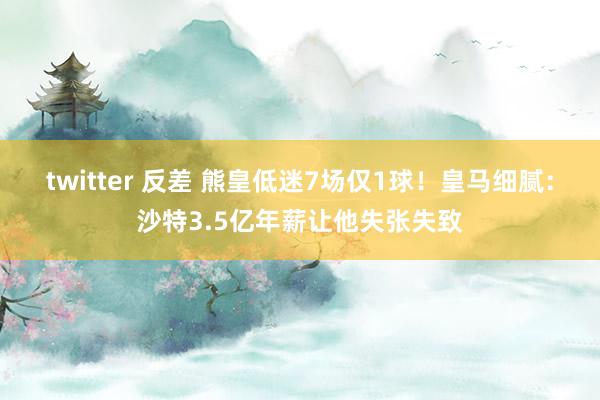 twitter 反差 熊皇低迷7场仅1球！皇马细腻：沙特3.5亿年薪让他失张失致