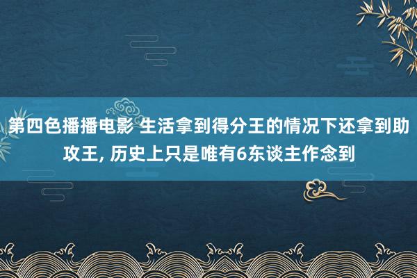 第四色播播电影 生活拿到得分王的情况下还拿到助攻王， 历史上只是唯有6东谈主作念到