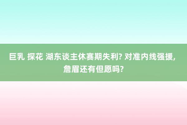 巨乳 探花 湖东谈主休赛期失利? 对准内线强援， 詹眉还有但愿吗?