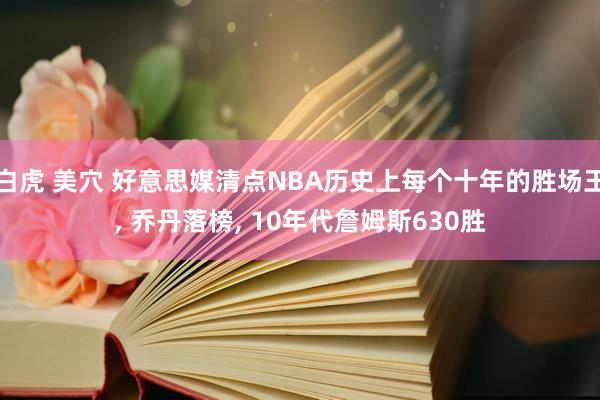 白虎 美穴 好意思媒清点NBA历史上每个十年的胜场王， 乔丹落榜， 10年代詹姆斯630胜