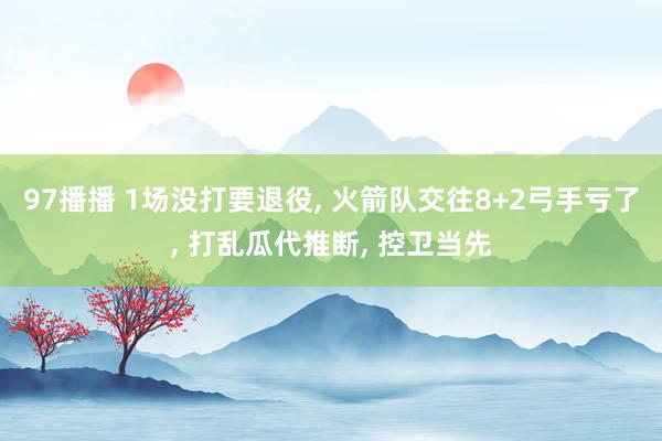 97播播 1场没打要退役， 火箭队交往8+2弓手亏了， 打乱瓜代推断， 控卫当先