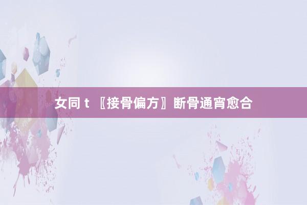 女同 t 〖接骨偏方〗断骨通宵愈合