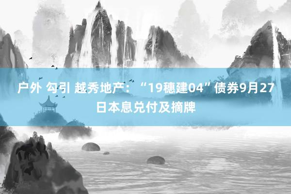 户外 勾引 越秀地产：“19穗建04”债券9月27日本息兑付及摘牌