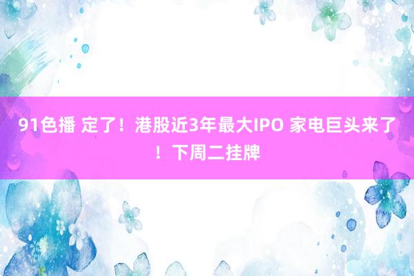 91色播 定了！港股近3年最大IPO 家电巨头来了！下周二挂牌