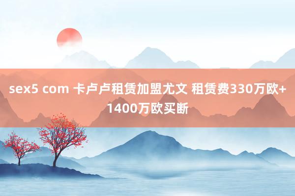 sex5 com 卡卢卢租赁加盟尤文 租赁费330万欧+1400万欧买断