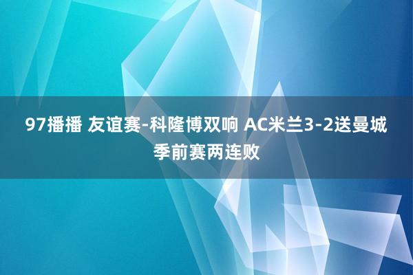 97播播 友谊赛-科隆博双响 AC米兰3-2送曼城季前赛两连败