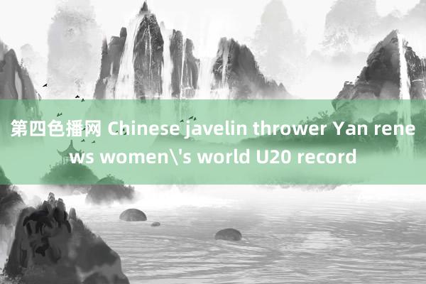 第四色播网 Chinese javelin thrower Yan renews women's world U20 record