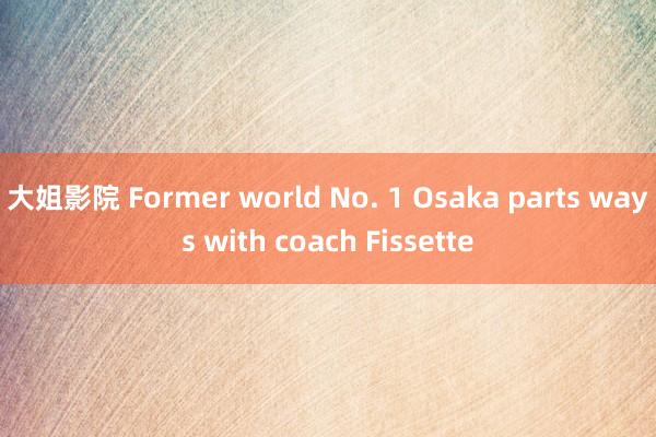 大姐影院 Former world No. 1 Osaka parts ways with coach Fissette