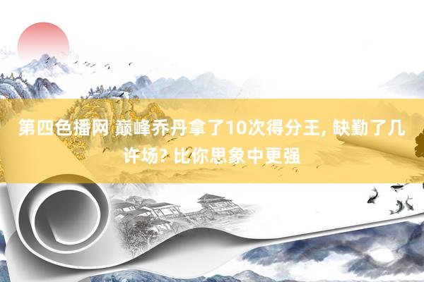 第四色播网 巅峰乔丹拿了10次得分王， 缺勤了几许场? 比你思象中更强