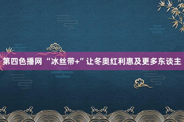 第四色播网 “冰丝带+”让冬奥红利惠及更多东谈主